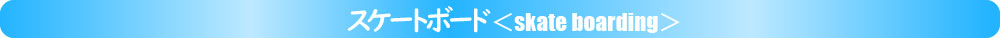 スケートボード＜SKATE BOARDING＞